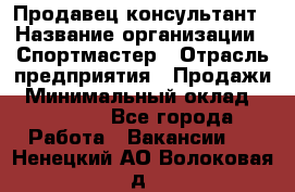 Продавец-консультант › Название организации ­ Спортмастер › Отрасль предприятия ­ Продажи › Минимальный оклад ­ 28 000 - Все города Работа » Вакансии   . Ненецкий АО,Волоковая д.